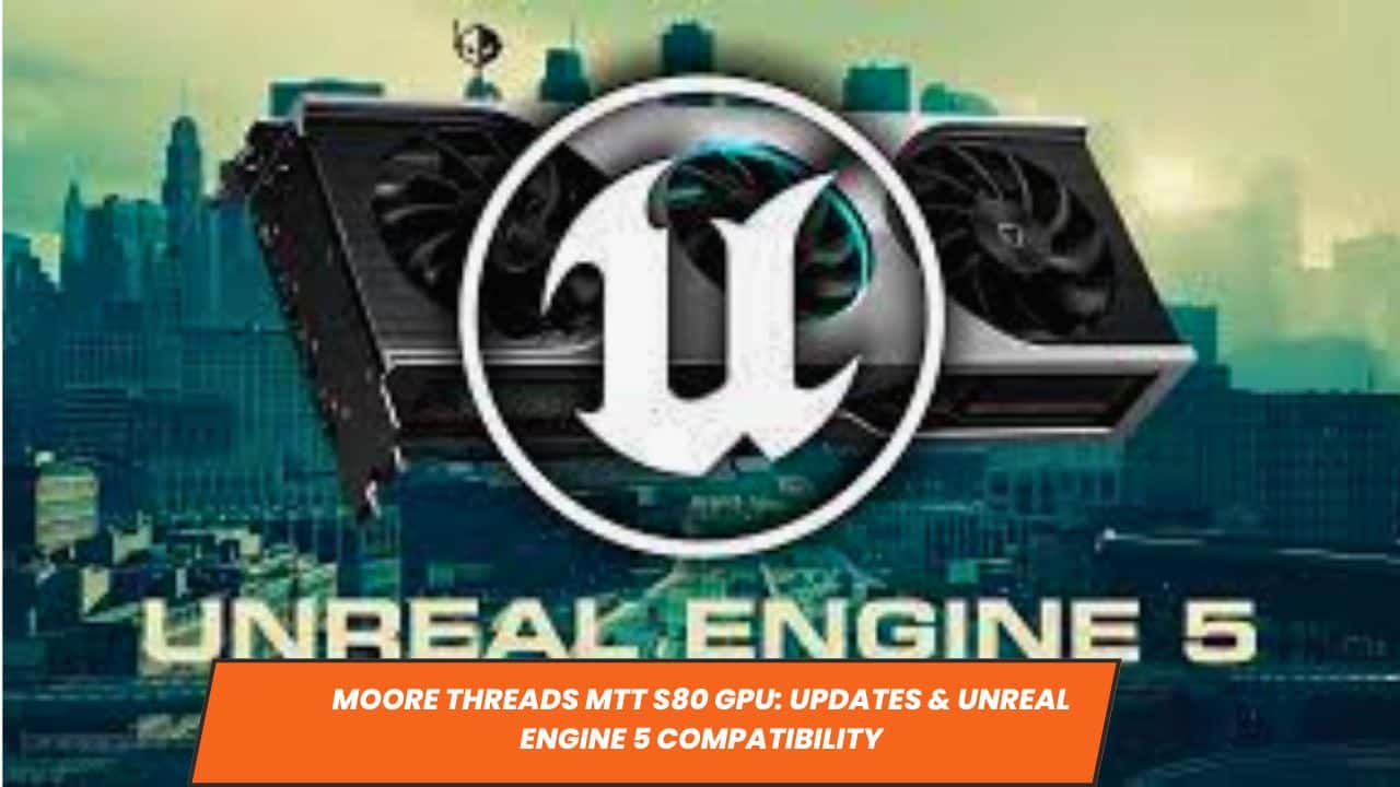 Moore Threads MTT S80 GPU: Updates &amp; Unreal Engine 5 Compatibility