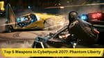 Top 5 Weapons in Cyberpunk 2077: Phantom Liberty