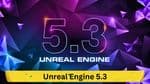 Unreal Engine 5.3: Comprehensive Overview of Epic Games' Latest Update