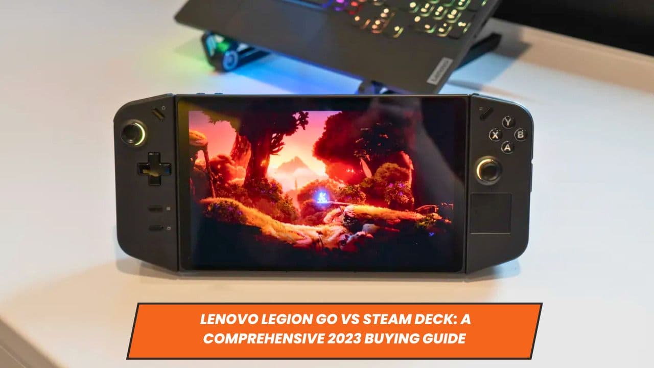 Lenovo Legion Go vs Steam Deck: A Comprehensive 2023 Buying Guide
