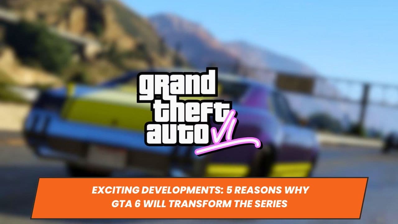 Exciting Developments: 5 Reasons Why GTA 6 Will Transform the Series