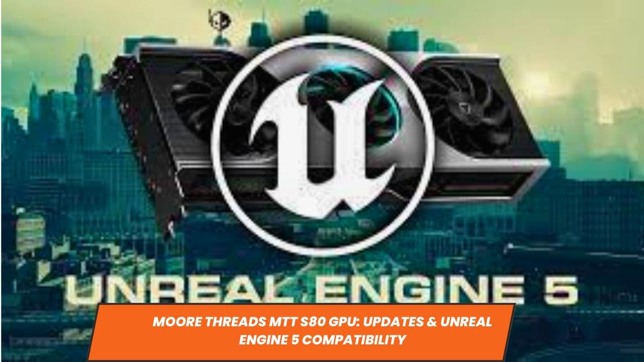 Moore Threads MTT S80 GPU: Updates & Unreal Engine 5 Compatibility