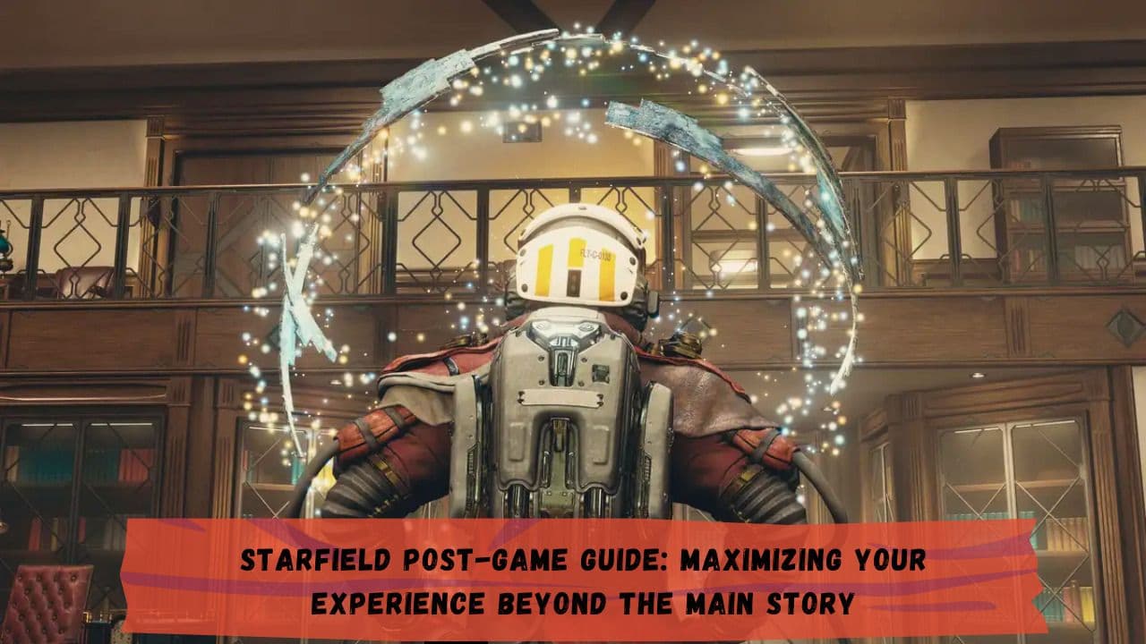 Starfield Post-Game Guide: Maximizing Your Experience Beyond the Main Story