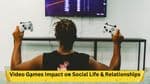 Virtual Bonds: Video Games Impact on Social Life & Relationships