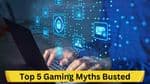 Dispelling Illusions: Top 5 Gaming Myths Busted