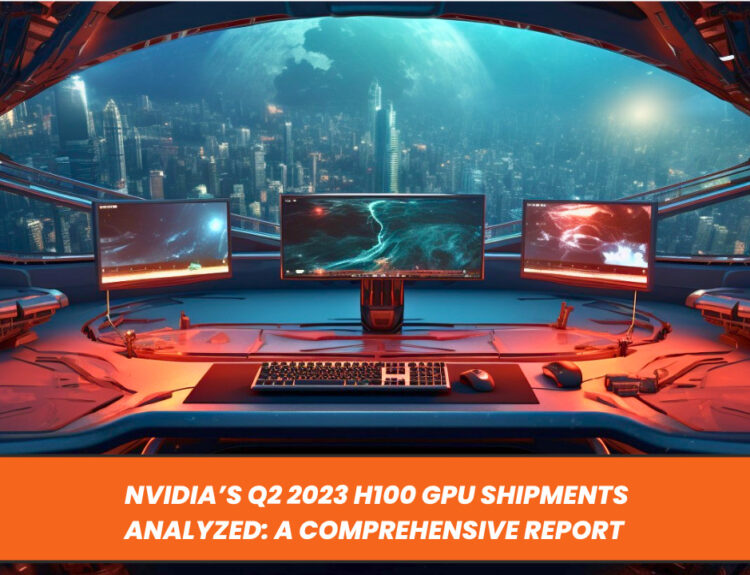 Nvidia’s Q2 2023 H100 GPU Shipments Analyzed: A Comprehensive Report